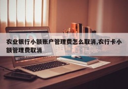 农业银行小额账户管理费怎么取消,农行卡小额管理费取消