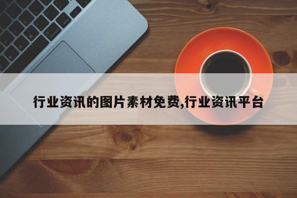 行业资讯的图片素材免费,行业资讯平台