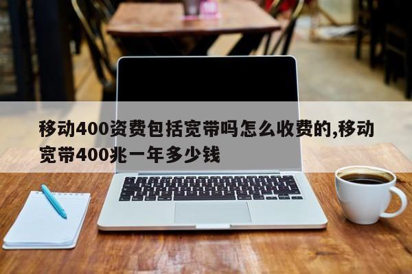 移动400资费包括宽带吗怎么收费的,移动宽带400兆一年多少钱