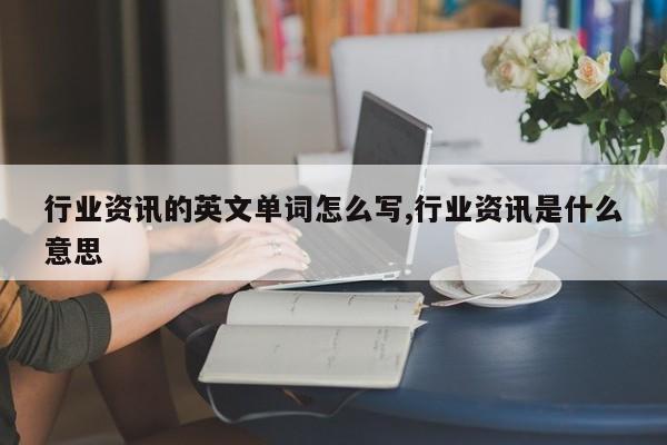 行业资讯的英文单词怎么写,行业资讯是什么意思